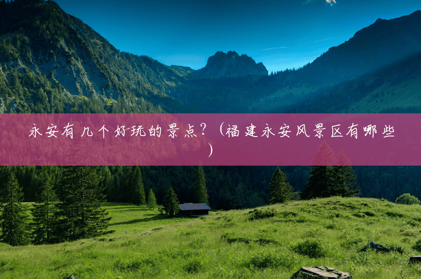 永安有几个好玩的景点?(福建永安风景区有哪些) 永安有几个好玩的景点?(福建永安风景区有哪些)