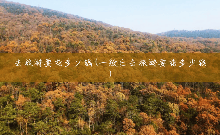 去旅游要花多少钱(一般出去旅游要花多少钱) 去旅游要花多少钱(一般出去旅游要花多少钱)