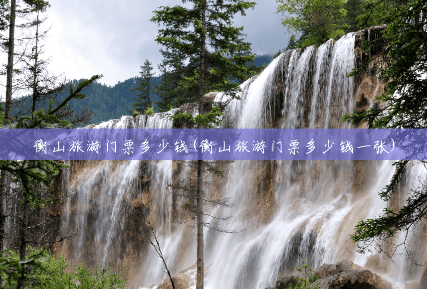 衡山旅游门票多少钱(衡山旅游门票多少钱一张) 衡山旅游门票多少钱(衡山旅游门票多少钱一张)
