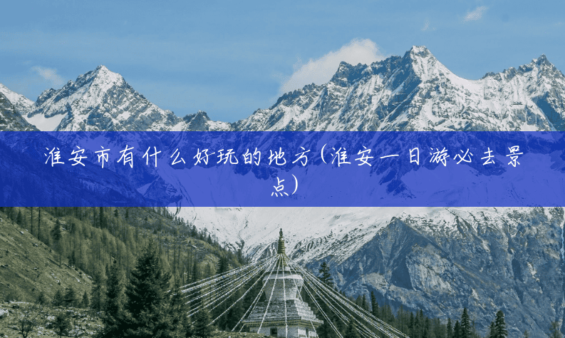 淮安市有什么好玩的地方(淮安一日游必去景点)