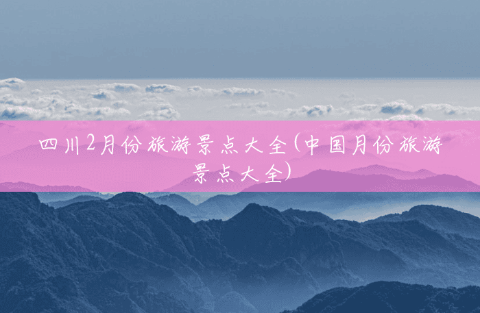 四川2月份旅游景点大全(中国月份旅游景点大全)