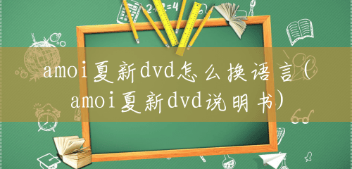 amoi夏新dvd怎么换语言(amoi夏新dvd说明书) amoi夏新dvd怎么换语言(amoi夏新dvd说明书)