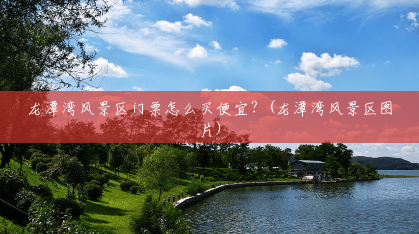 龙潭湾风景区门票怎么买便宜?(龙潭湾风景区图片) 龙潭湾风景区门票怎么买便宜?(龙潭湾风景区图片)