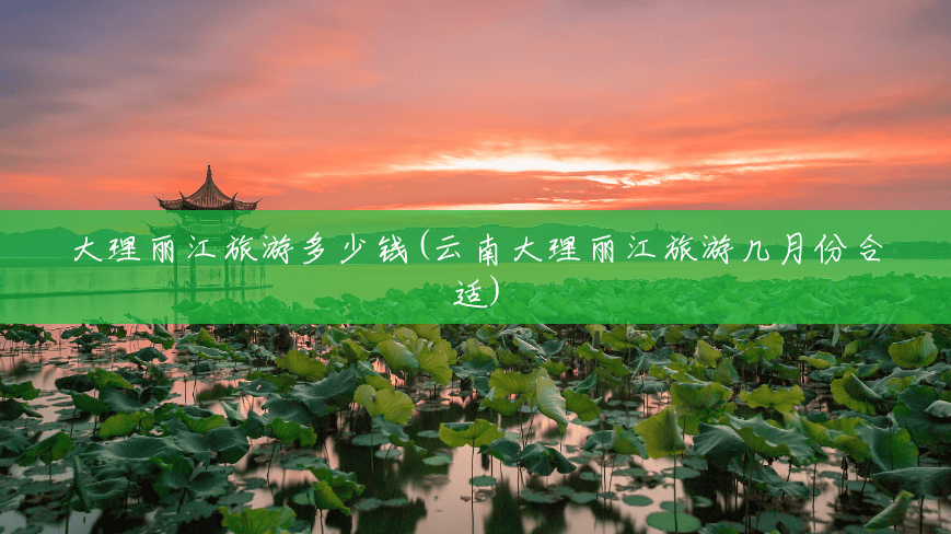 大理丽江旅游多少钱(云南大理丽江旅游几月份合适) 大理丽江旅游多少钱(云南大理丽江旅游几月份合适)