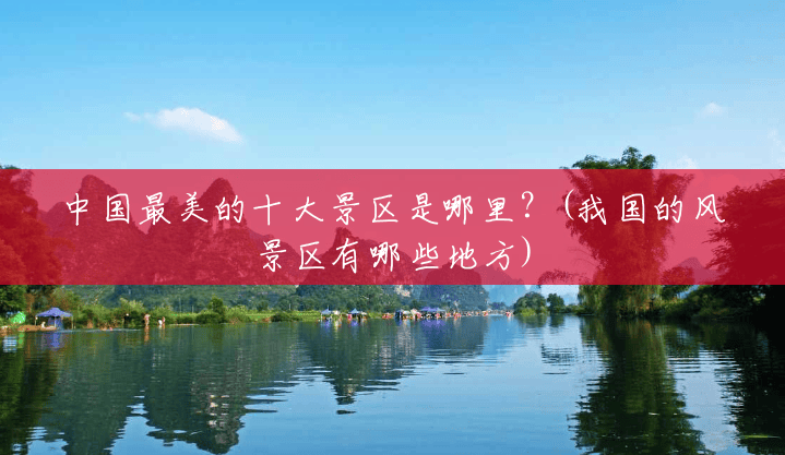 中国最美的十大景区是哪里?(我国的风景区有哪些地方) 中国最美的十大景区是哪里?(我国的风景区有哪些地方)