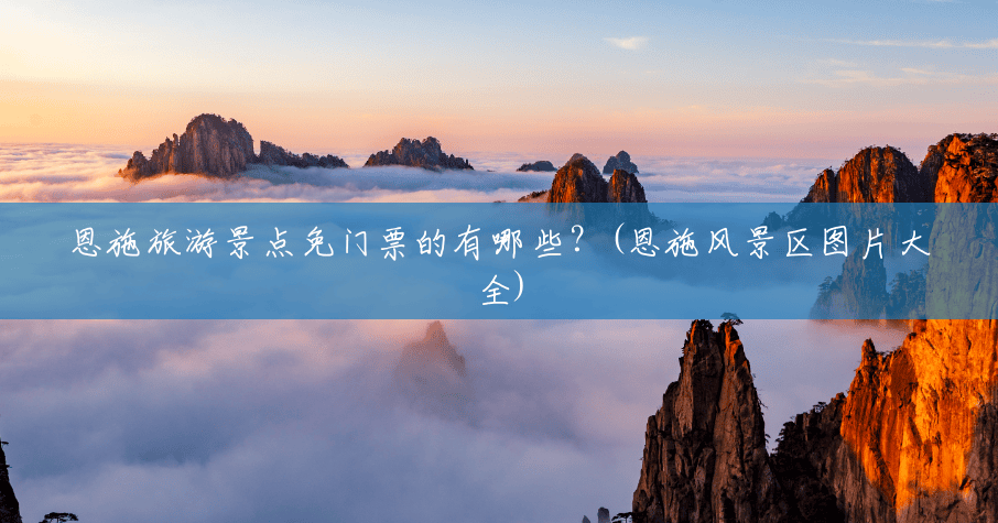 恩施旅游景点免门票的有哪些?(恩施风景区图片大全) 恩施旅游景点免门票的有哪些?(恩施风景区图片大全)