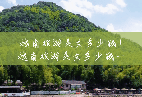 越南旅游美女多少钱(越南旅游美女多少钱一个月) 越南旅游美女多少钱(越南旅游美女多少钱一个月)