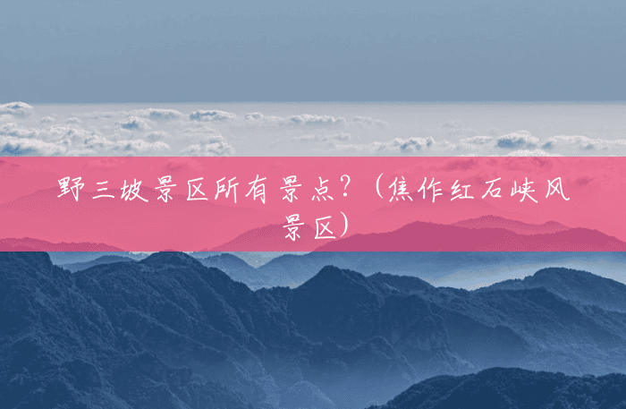 野三坡景区所有景点?(焦作红石峡风景区) 野三坡景区所有景点?(焦作红石峡风景区)