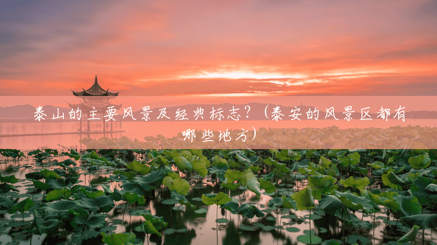 泰山的主要风景及经典标志?(泰安的风景区都有哪些地方) 泰山的主要风景及经典标志?(泰安的风景区都有哪些地方)