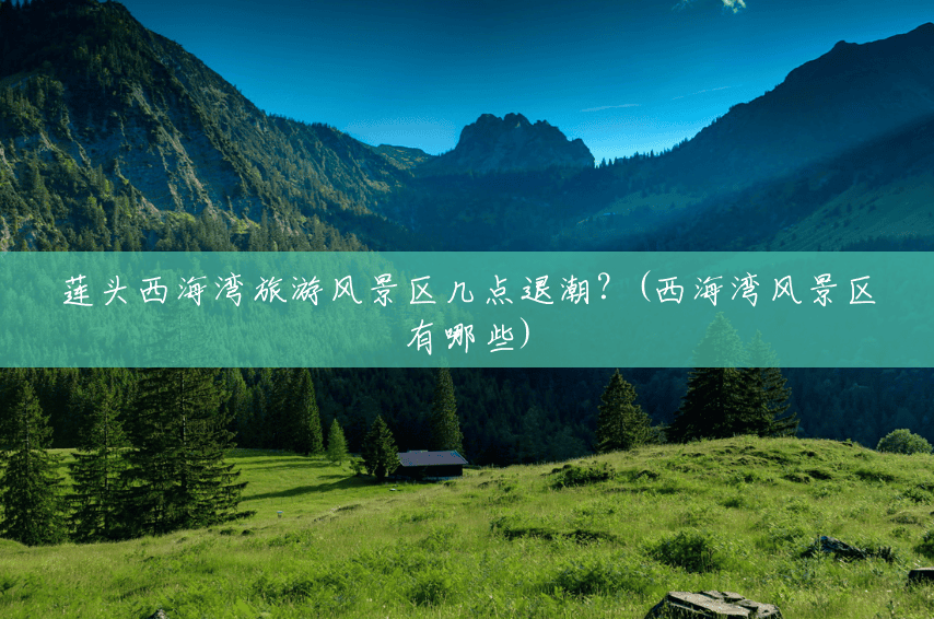 莲头西海湾旅游风景区几点退潮?(西海湾风景区有哪些) 莲头西海湾旅游风景区几点退潮?(西海湾风景区有哪些)