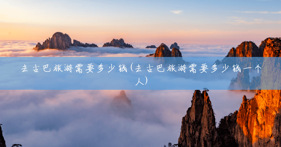 去古巴旅游需要多少钱(去古巴旅游需要多少钱一个人) 去古巴旅游需要多少钱(去古巴旅游需要多少钱一个人)