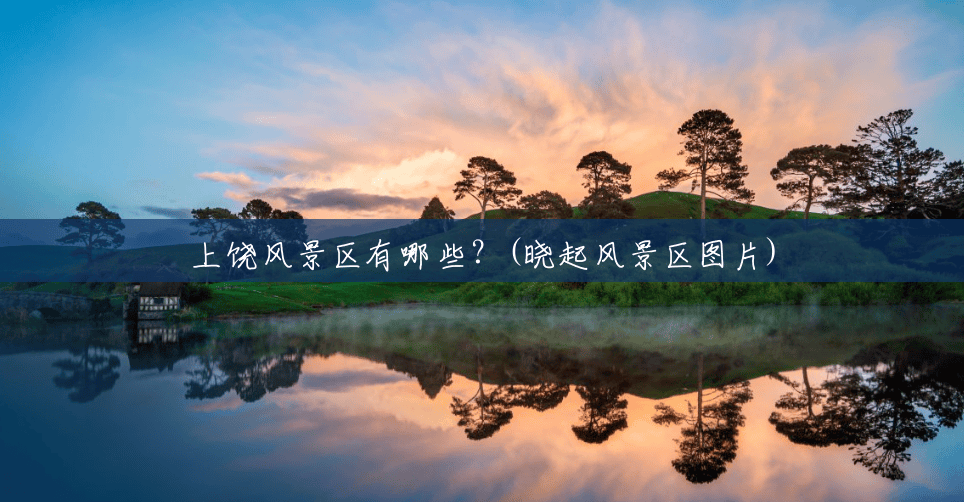 上饶风景区有哪些?(晓起风景区图片) 上饶风景区有哪些?(晓起风景区图片)