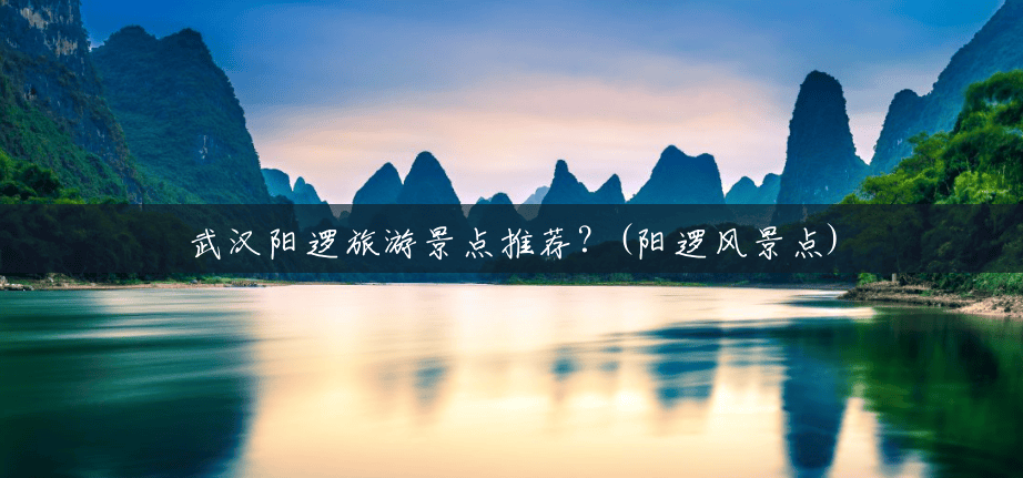 武汉阳逻旅游景点推荐?(阳逻风景点) 武汉阳逻旅游景点推荐?(阳逻风景点)