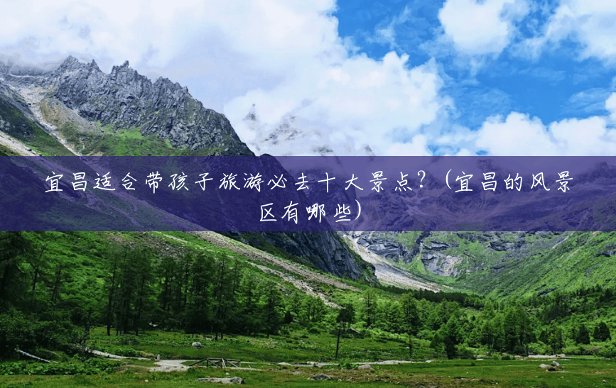 宜昌适合带孩子旅游必去十大景点?(宜昌的风景区有哪些) 宜昌适合带孩子旅游必去十大景点?(宜昌的风景区有哪些)