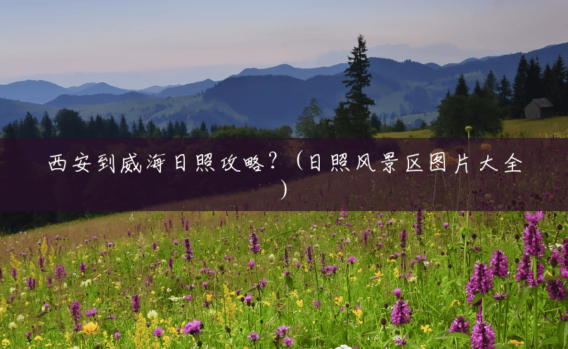 西安到威海日照攻略?(日照风景区图片大全) 西安到威海日照攻略?(日照风景区图片大全)