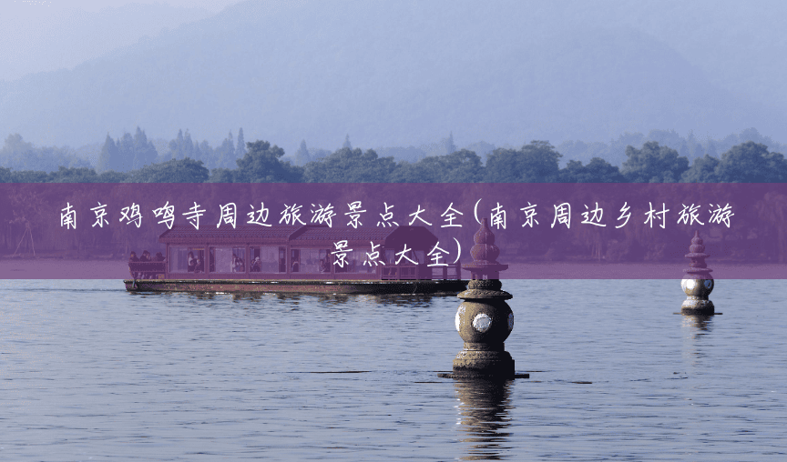 南京鸡鸣寺周边旅游景点大全(南京周边乡村旅游景点大全) 南京鸡鸣寺周边旅游景点大全(南京周边乡村旅游景点大全)