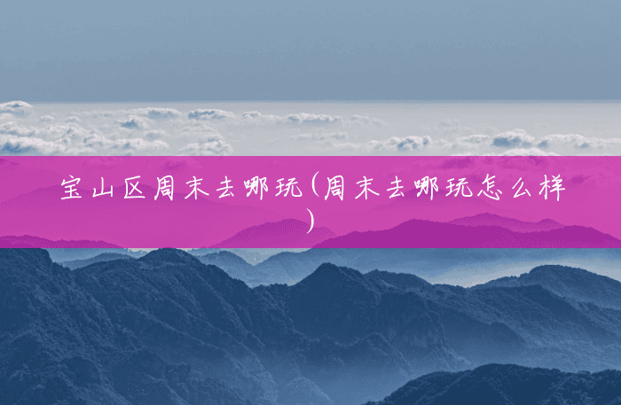 宝山区周末去哪玩(周末去哪玩怎么样) 宝山区周末去哪玩(周末去哪玩怎么样)