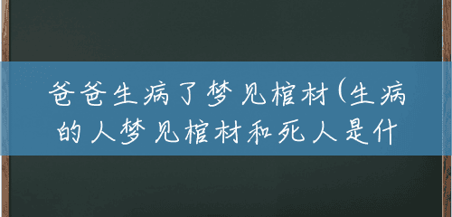 爸爸生病了梦见棺材(生病的人梦见棺材和死人是什么意思) 爸爸生病了梦见棺材(生病的人梦见棺材和死人是什么意思)