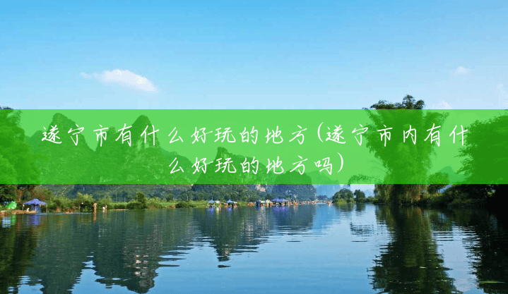 遂宁市有什么好玩的地方(遂宁市内有什么好玩的地方吗)