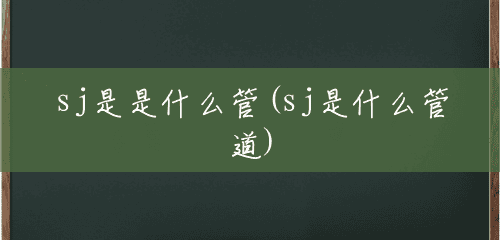sj是是什么管(sj是什么管道)