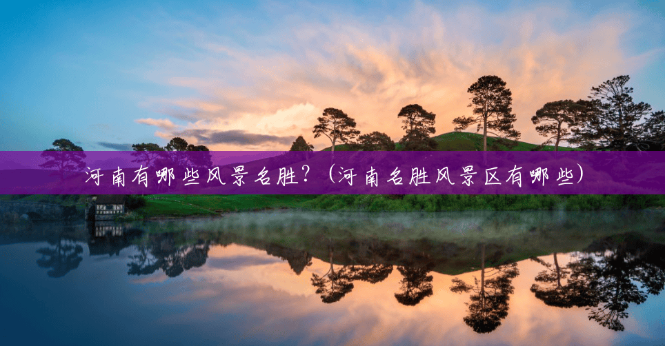 河南有哪些风景名胜?(河南名胜风景区有哪些) 河南有哪些风景名胜?(河南名胜风景区有哪些)