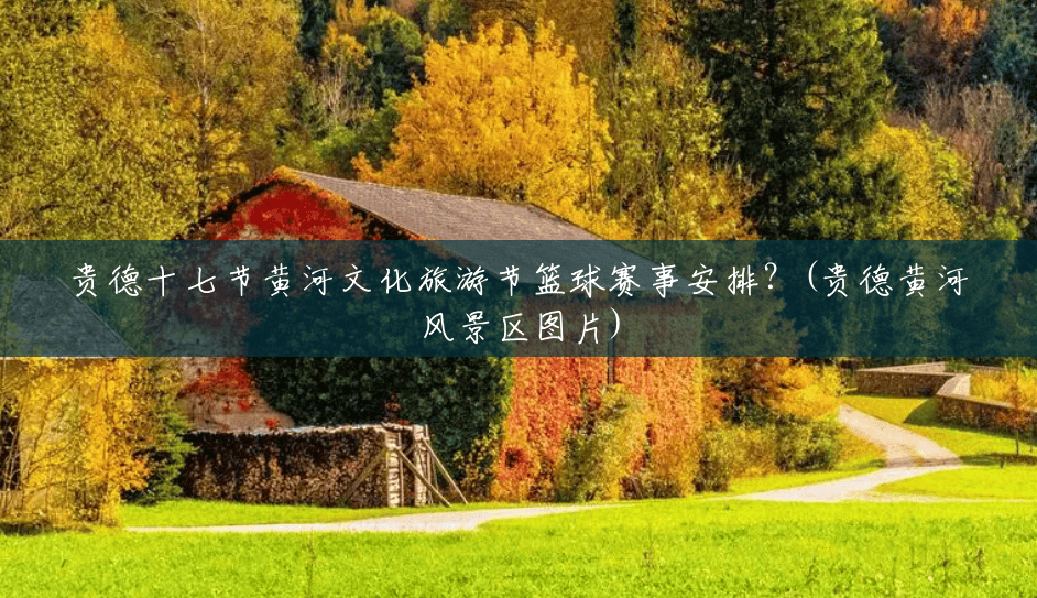 贵德十七节黄河文化旅游节篮球赛事安排?(贵德黄河风景区图片) 贵德十七节黄河文化旅游节篮球赛事安排?(贵德黄河风景区图片)