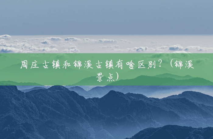 周庄古镇和锦溪古镇有啥区别?(锦溪景点) 周庄古镇和锦溪古镇有啥区别?(锦溪景点)
