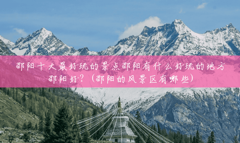 邵阳十大最好玩的景点邵阳有什么好玩的地方邵阳好？(邵阳的风景区有哪些)