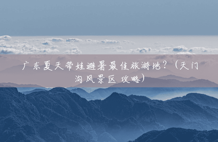 广东夏天带娃避暑最佳旅游地?(天门沟风景区 攻略) 广东夏天带娃避暑最佳旅游地?(天门沟风景区 攻略)
