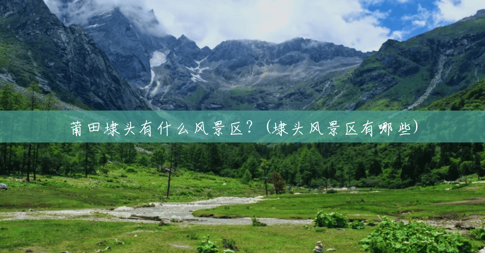 莆田埭头有什么风景区？(埭头风景区有哪些)