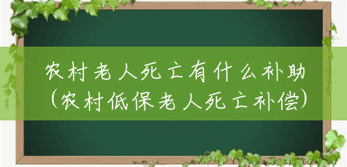 农村老人死亡有什么补助(农村低保老人死亡补偿) 农村老人死亡有什么补助(农村低保老人死亡补偿)