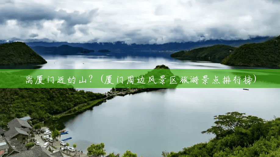 离厦门近的山?(厦门周边风景区旅游景点排行榜) 离厦门近的山?(厦门周边风景区旅游景点排行榜)