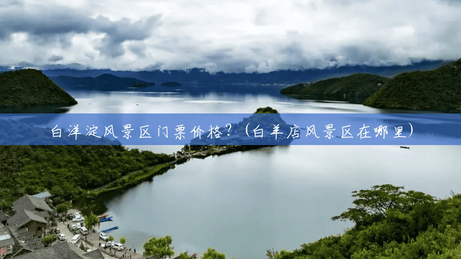 白洋淀风景区门票价格?(白羊店风景区在哪里) 白洋淀风景区门票价格?(白羊店风景区在哪里)