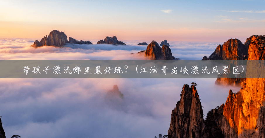 带孩子漂流哪里最好玩?(江油青龙峡漂流风景区) 带孩子漂流哪里最好玩?(江油青龙峡漂流风景区)