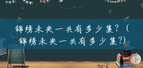 锦绣未央一共有多少集?(锦绣未央一共有多少集?) 锦绣未央一共有多少集?(锦绣未央一共有多少集?)