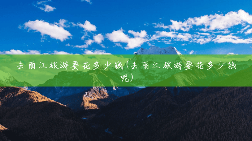 去丽江旅游要花多少钱(去丽江旅游要花多少钱呢) 去丽江旅游要花多少钱(去丽江旅游要花多少钱呢)