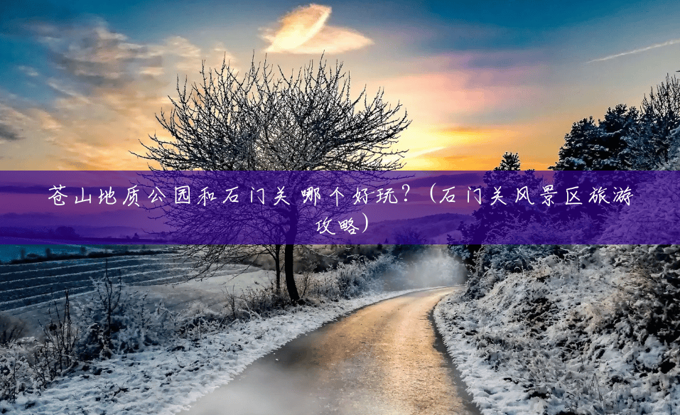 苍山地质公园和石门关 哪个好玩?(石门关风景区旅游攻略) 苍山地质公园和石门关 哪个好玩?(石门关风景区旅游攻略)