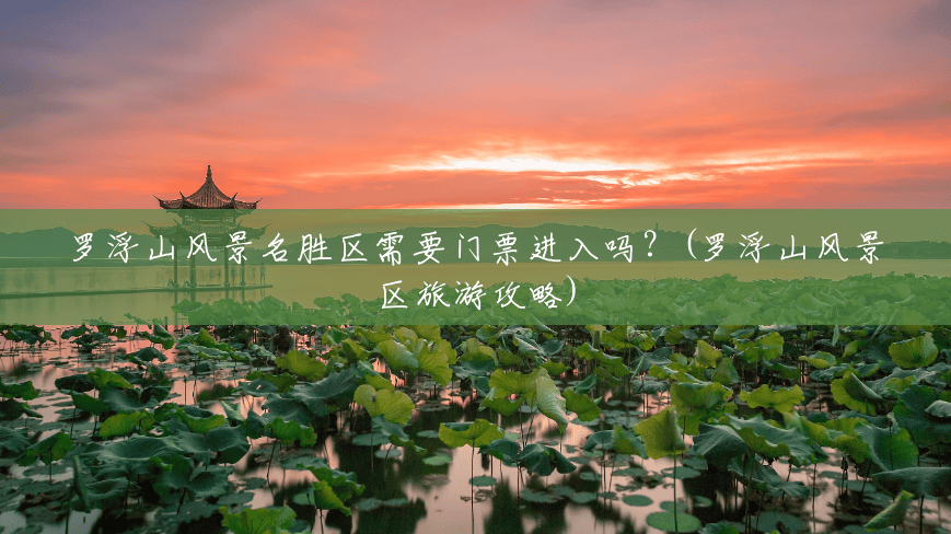 罗浮山风景名胜区需要门票进入吗?(罗浮山风景区旅游攻略) 罗浮山风景名胜区需要门票进入吗?(罗浮山风景区旅游攻略)