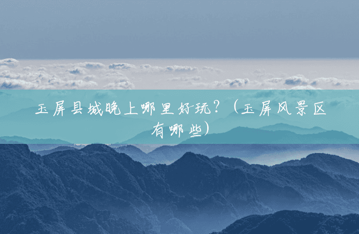 玉屏县城晚上哪里好玩?(玉屏风景区有哪些) 玉屏县城晚上哪里好玩?(玉屏风景区有哪些)