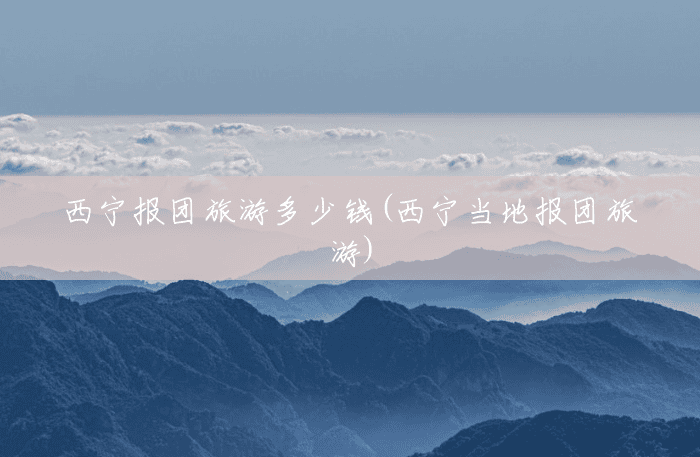 西宁报团旅游多少钱(西宁当地报团旅游) 西宁报团旅游多少钱(西宁当地报团旅游)