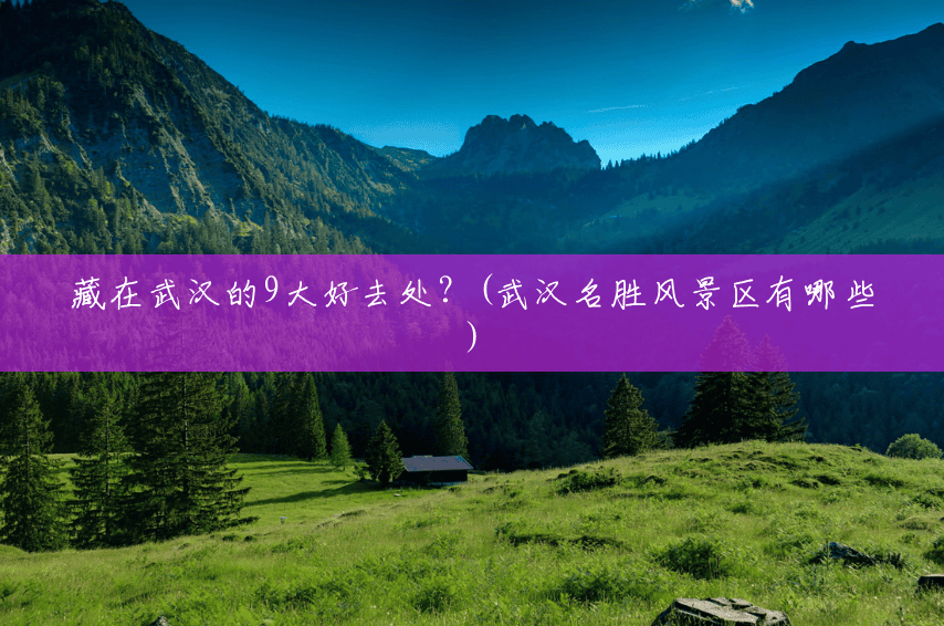 藏在武汉的9大好去处?(武汉名胜风景区有哪些) 藏在武汉的9大好去处?(武汉名胜风景区有哪些)