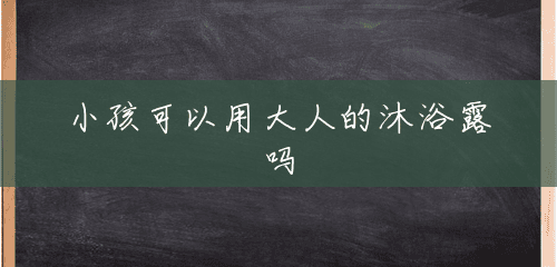 小孩可以用大人的沐浴露吗 小孩可以用大人的沐浴露吗