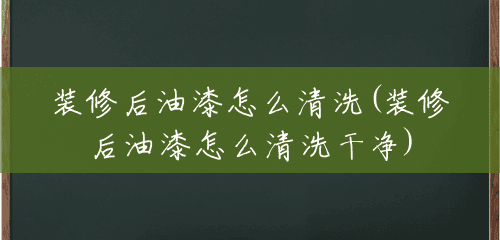 装修后油漆怎么清洗(装修后油漆怎么清洗干净) 装修后油漆怎么清洗(装修后油漆怎么清洗干净)
