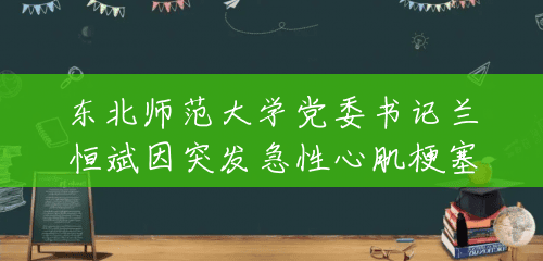 东北师范大学党委书记兰恒斌因突发急性心肌梗塞,不幸逝世 东北师范大学党委书记兰恒斌因突发急性心肌梗塞,不幸逝世