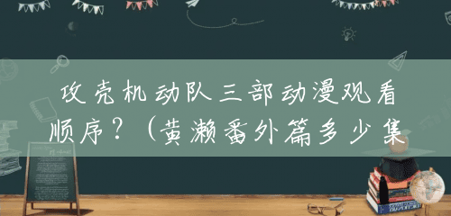 攻壳机动队三部动漫观看顺序?(黄濑番外篇多少集出现) 攻壳机动队三部动漫观看顺序?(黄濑番外篇多少集出现)