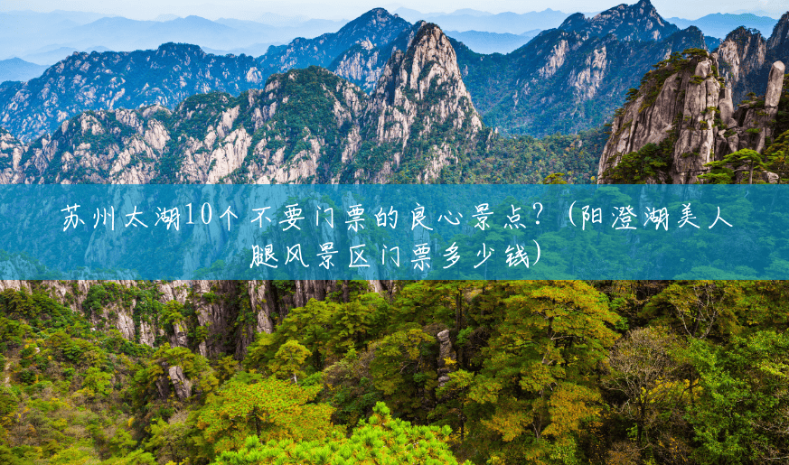 苏州太湖10个不要门票的良心景点?(阳澄湖美人腿风景区门票多少钱) 苏州太湖10个不要门票的良心景点?(阳澄湖美人腿风景区门票多少钱)