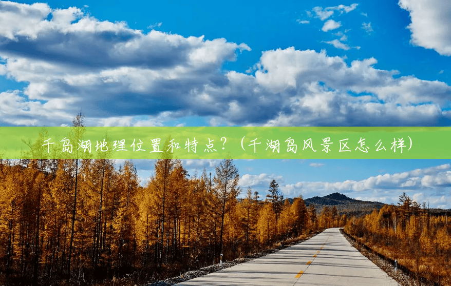 千岛湖地理位置和特点?(千湖岛风景区怎么样) 千岛湖地理位置和特点?(千湖岛风景区怎么样)