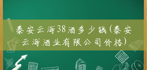 泰安云海38酒多少钱(泰安云海酒业有限公司价格) 泰安云海38酒多少钱(泰安云海酒业有限公司价格)