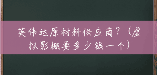 英伟达原材料供应商?(虚拟影棚要多少钱一个) 英伟达原材料供应商?(虚拟影棚要多少钱一个)