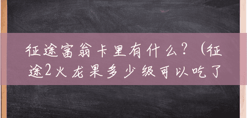 征途富翁卡里有什么？(征途2火龙果多少级可以吃了)